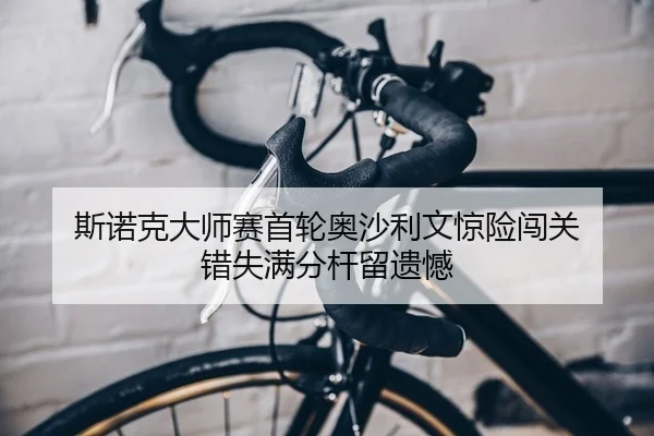 斯诺克大师赛首轮奥沙利文惊险闯关 错失满分杆留遗憾